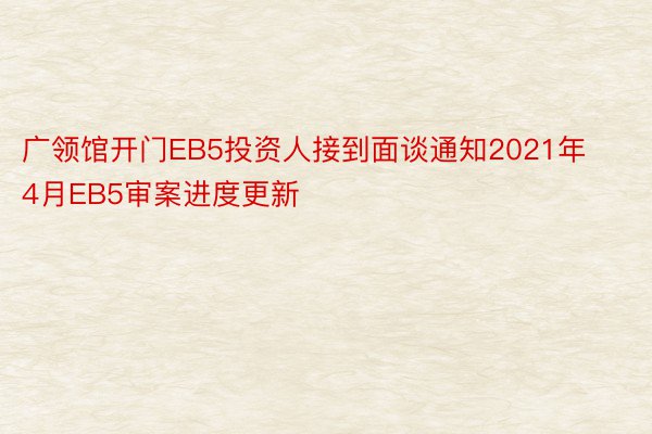 广领馆开门EB5投资人接到面谈通知2021年4月EB5审案进度更新